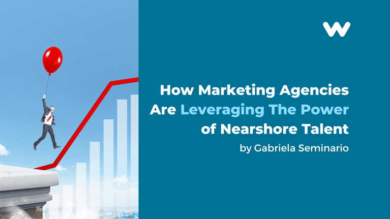 How Marketing Agencies Are Leveraging The Power of Nearshore Talent